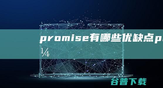 promise有哪些优缺点_promise优缺点有哪些-前端问答